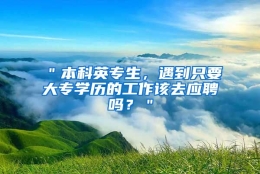 ＂本科英专生，遇到只要大专学历的工作该去应聘吗？＂