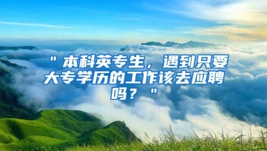 ＂本科英专生，遇到只要大专学历的工作该去应聘吗？＂