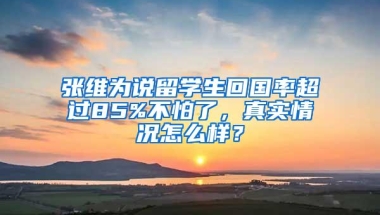 张维为说留学生回国率超过85%不怕了，真实情况怎么样？