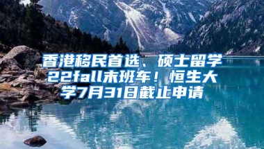 香港移民首选、硕士留学22fall末班车！恒生大学7月31日截止申请