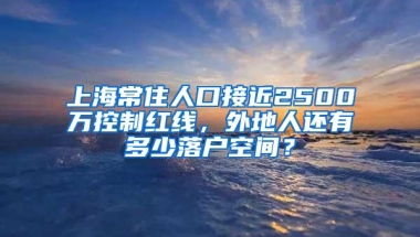 上海常住人口接近2500万控制红线，外地人还有多少落户空间？