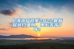 上海落户政策2022最新居转户细则，不必苦等7年！