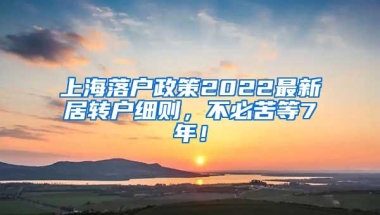 上海落户政策2022最新居转户细则，不必苦等7年！