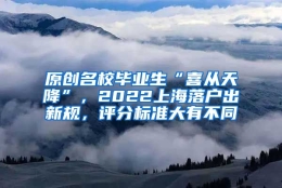 原创名校毕业生“喜从天降”，2022上海落户出新规，评分标准大有不同