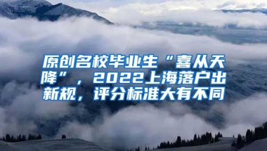 原创名校毕业生“喜从天降”，2022上海落户出新规，评分标准大有不同