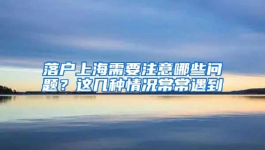 落户上海需要注意哪些问题？这几种情况常常遇到