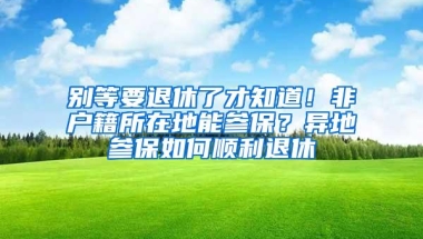 别等要退休了才知道！非户籍所在地能参保？异地参保如何顺利退休