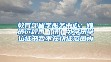 教育部留学服务中心：跨境远程国（境）外学历学位证书暂不在认证范围内