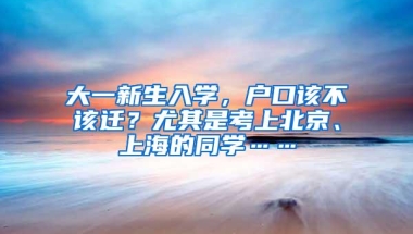 大一新生入学，户口该不该迁？尤其是考上北京、上海的同学……