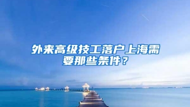 外来高级技工落户上海需要那些条件？