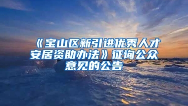 《宝山区新引进优秀人才安居资助办法》征询公众意见的公告