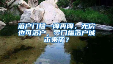 落户门槛一降再降，无房也可落户，零门槛落户城市来了？