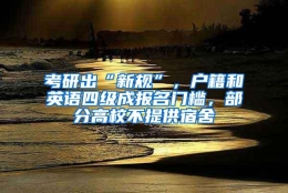 考研出“新规”，户籍和英语四级成报名门槛，部分高校不提供宿舍