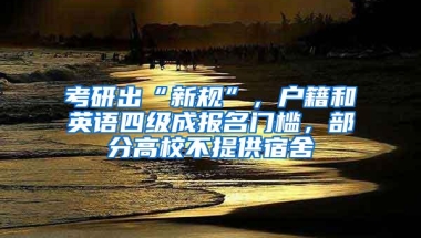 考研出“新规”，户籍和英语四级成报名门槛，部分高校不提供宿舍