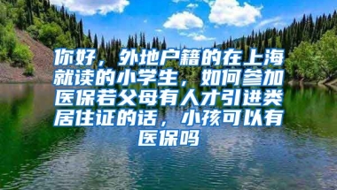 你好，外地户籍的在上海就读的小学生，如何参加医保若父母有人才引进类居住证的话，小孩可以有医保吗