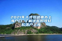 2021年人才引进申办上海户口 了解这些即可轻松落户上海