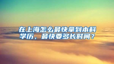 在上海怎么最快拿到本科学历，最快要多长时间？