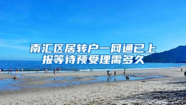 南汇区居转户一网通已上报等待预受理需多久