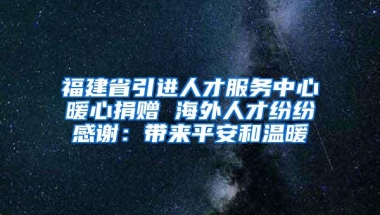 福建省引进人才服务中心暖心捐赠 海外人才纷纷感谢：带来平安和温暖