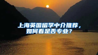 上海英国留学中介推荐，如何看是否专业？