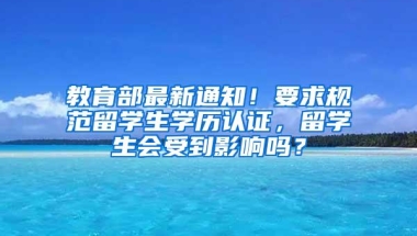 教育部最新通知！要求规范留学生学历认证，留学生会受到影响吗？