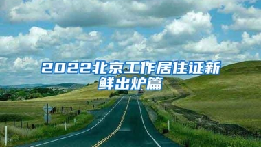 2022北京工作居住证新鲜出炉篇