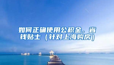 如何正确使用公积金，省钱贴士（针对上海购房）