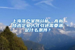 上海落户案例分析，高新技术企业人才引进需要满足什么条件？