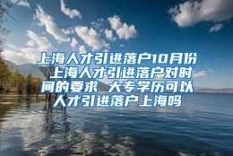 上海人才引进落户10月份 上海人才引进落户对时间的要求 大专学历可以人才引进落户上海吗