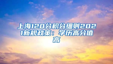 上海120分积分细则2021新规政策：学历高分值高