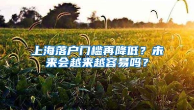 上海落户门槛再降低？未来会越来越容易吗？