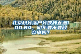 北京积分落户分数线直逼100.84，明年要不要放弃申报？