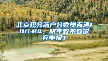 北京积分落户分数线直逼100.84，明年要不要放弃申报？