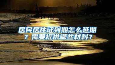 居民居住证到期怎么延期？需要提供哪些材料？