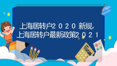 上海居转户2020新规，上海居转户最新政策2021