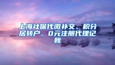 上海社保代缴补交、积分居转户、0元注册代理记账