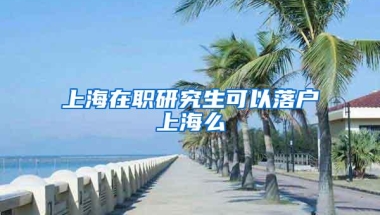 上海在职研究生可以落户上海么