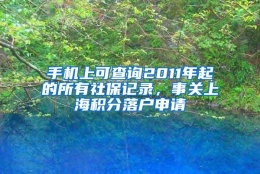 手机上可查询2011年起的所有社保记录，事关上海积分落户申请