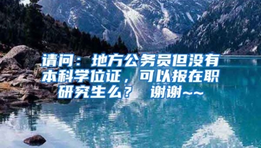 请问：地方公务员但没有本科学位证，可以报在职研究生么？ 谢谢~~