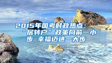 2015年国考时政热点：“居转户”政策向前一小步 幸福迈进一大步