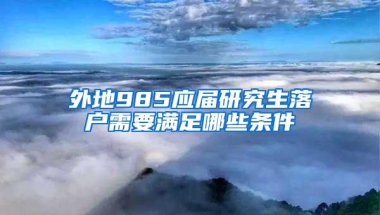 外地985应届研究生落户需要满足哪些条件