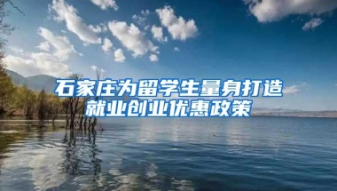 石家庄为留学生量身打造就业创业优惠政策