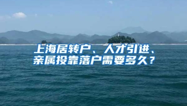 上海居转户、人才引进、亲属投靠落户需要多久？