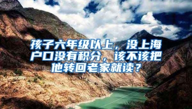 孩子六年级以上，没上海户口没有积分，该不该把他转回老家就读？