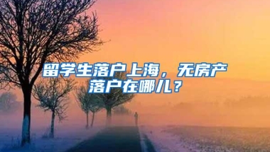 留学生落户上海，无房产落户在哪儿？