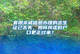 套用亲戚信息办理的出生证已丢失，如何将虚假户口更正过来？