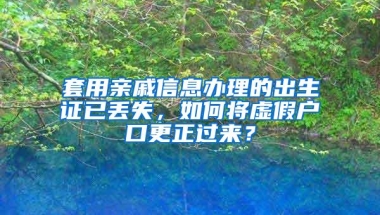 套用亲戚信息办理的出生证已丢失，如何将虚假户口更正过来？