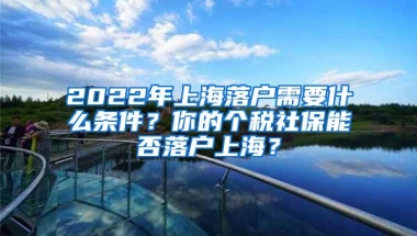 2022年上海落户需要什么条件？你的个税社保能否落户上海？