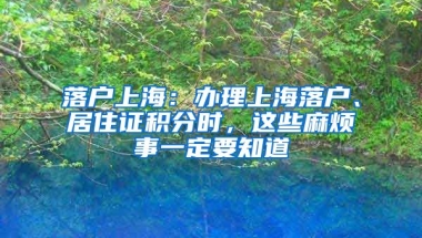 落户上海：办理上海落户、居住证积分时，这些麻烦事一定要知道