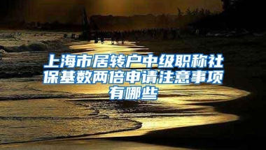 上海市居转户中级职称社保基数两倍申请注意事项有哪些